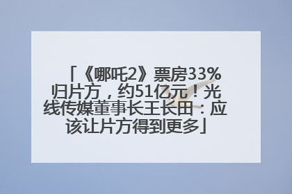 《哪吒2》票房33%归片方，约51亿元！光线传媒董事长王长田：应该让片方得到更多