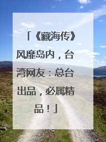 《藏海传》风靡岛内，台湾网友：总台出品，必属精品！