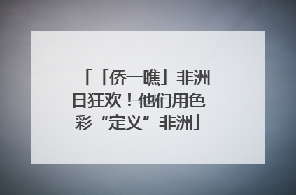 「侨一瞧」非洲日狂欢！他们用色彩“定义”非洲