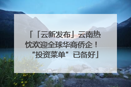 「云新发布」云南热忱欢迎全球华商侨企！“投资菜单”已备好