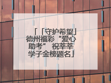 「守护希望」德州福彩“爱心助考” 祝莘莘学子金榜题名