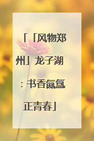 「风物郑州」龙子湖：书香氤氲正青春