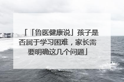 「鲁医健康说」孩子是否属于学习困难，家长需要明确这几个问题