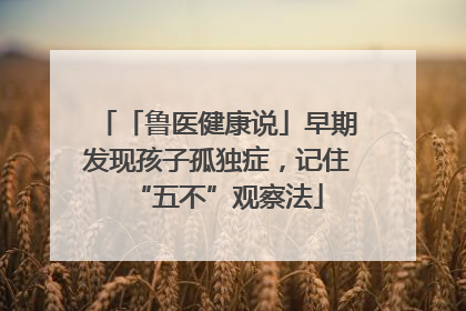 「鲁医健康说」早期发现孩子孤独症，记住“五不”观察法