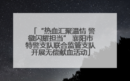 “热血汇聚温情 警徽闪耀担当” 襄阳市特警支队联合监管支队开展无偿献血活动