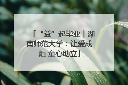 “益”起毕业｜湖南师范大学：让爱成炬 童心助立