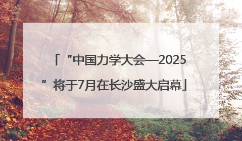 “中国力学大会—2025”将于7月在长沙盛大启幕