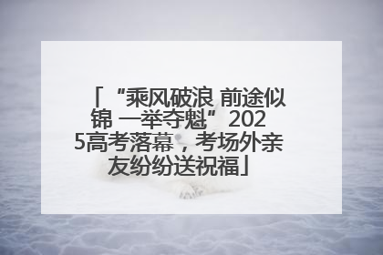 “乘风破浪 前途似锦 一举夺魁”2025高考落幕，考场外亲友纷纷送祝福
