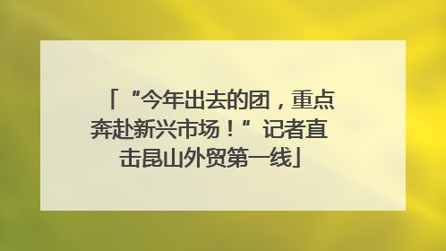 “今年出去的团，重点奔赴新兴市场！”记者直击昆山外贸第一线