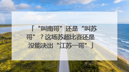 “叫南哥”还是“叫苏哥”？这场苏超比赛还是没能决出“江苏一哥”