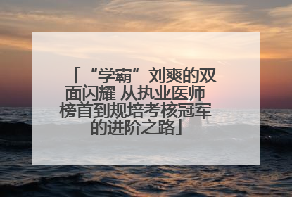 “学霸”刘爽的双面闪耀 从执业医师榜首到规培考核冠军的进阶之路