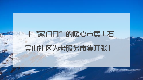 “家门口”的暖心市集！石景山社区为老服务市集开张