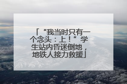“我当时只有一个念头：上！”学生站内昏迷倒地，地铁人接力救援