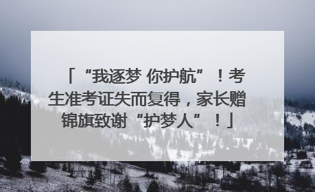 “我逐梦 你护航”！考生准考证失而复得，家长赠锦旗致谢“护梦人”！