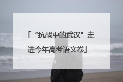 “抗战中的武汉”走进今年高考语文卷