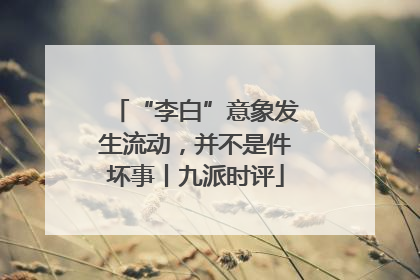 “李白”意象发生流动，并不是件坏事丨九派时评