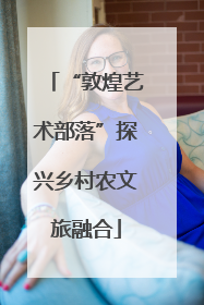 “敦煌艺术部落”探兴乡村农文旅融合