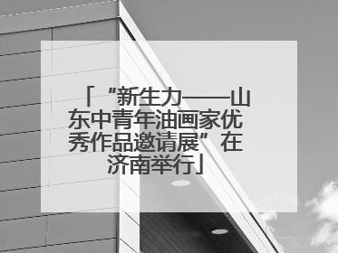 “新生力——山东中青年油画家优秀作品邀请展”在济南举行