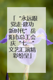 “永远跟党走·建功新时代”岳阳市总工会庆“七一”文艺汇演精彩纷呈