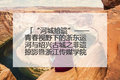 “河城拾遗”——青春视野下的浙东运河与绍兴古城之非遗掠影暨浙江传媒学院小学期来绍