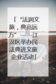 “法润文旅，典亮远方”——江汉区举办民法典进文旅企业活动