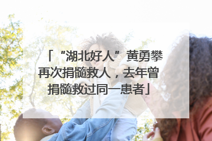 “湖北好人”黄勇攀再次捐髓救人，去年曾捐髓救过同一患者