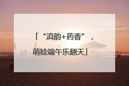 “滇韵+药香”，萌娃端午乐翻天