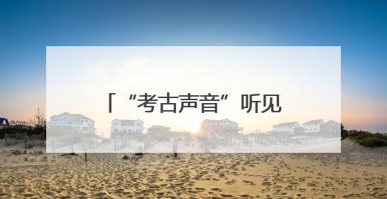 “考古声音”听见天津六百年，“京津冀晋蒙民歌之旅”探寻城市记忆