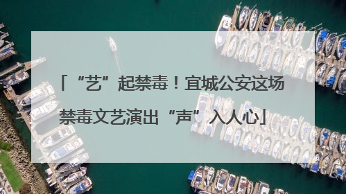 “艺”起禁毒！宜城公安这场禁毒文艺演出“声”入人心