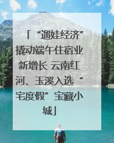 “遛娃经济”撬动端午住宿业新增长 云南红河、玉溪入选“宅度假”宝藏小城