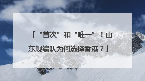 “首次”和“唯一”！山东舰编队为何选择香港？