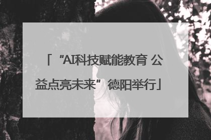 “AI科技赋能教育 公益点亮未来”德阳举行