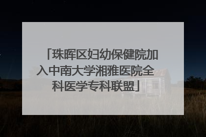 珠晖区妇幼保健院加入中南大学湘雅医院全科医学专科联盟