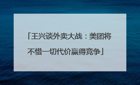 王兴谈外卖大战：美团将不惜一切代价赢得竞争