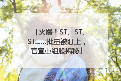 火爆！ST、ST、ST……批量被盯上，官宣重组股揭秘