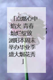 点燃心中焰火 青春灿烂绽放 浏阳本周末举办毕业季盛大烟花秀