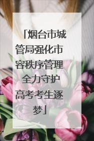 烟台市城管局强化市容秩序管理 全力守护高考考生逐梦