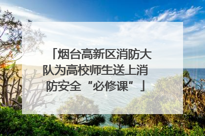 烟台高新区消防大队为高校师生送上消防安全“必修课”