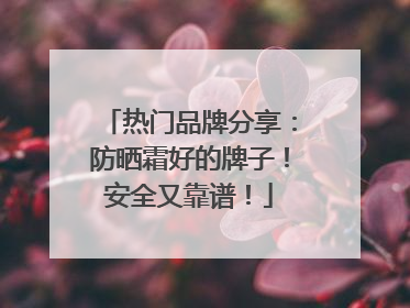 热门品牌分享：防晒霜好的牌子！安全又靠谱！