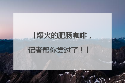 爆火的肥肠咖啡，记者帮你尝过了！