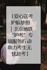 爱心送考 护航梦想｜北京地铁“护考”专项服务行动助力考生无忧赴考