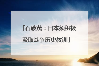 石破茂：日本须积极汲取战争历史教训