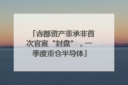 睿郡资产董承非首次官宣“封盘”，一季度重仓半导体