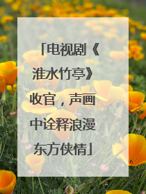 电视剧《淮水竹亭》收官，声画中诠释浪漫东方侠情