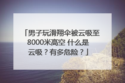 男子玩滑翔伞被云吸至8000米高空 什么是云吸？有多危险？
