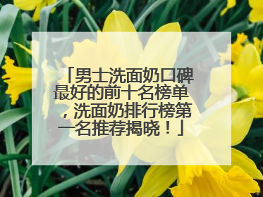男士洗面奶口碑最好的前十名榜单，洗面奶排行榜第一名推荐揭晓！