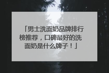 男士洗面奶品牌排行榜推荐，口碑最好的洗面奶是什么牌子！