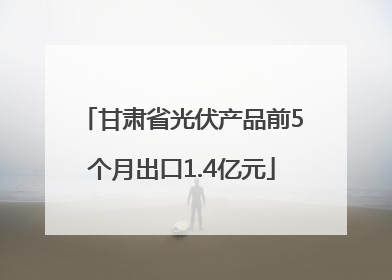 甘肃省光伏产品前5个月出口1.4亿元