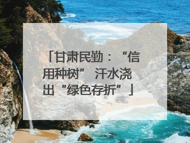 甘肃民勤：“信用种树” 汗水浇出“绿色存折”