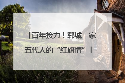 百年接力！郓城一家五代人的“红旗情”